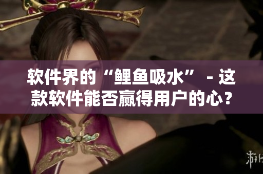 软件界的“鲤鱼吸水” - 这款软件能否赢得用户的心？
