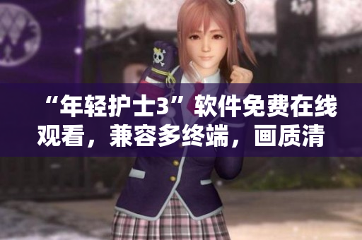 “年轻护士3”软件免费在线观看，兼容多终端，画质清晰流畅