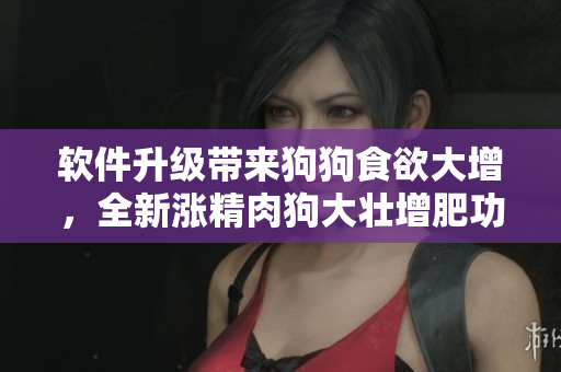 软件升级带来狗狗食欲大增，全新涨精肉狗大壮增肥功能让宠物更加健康活力！