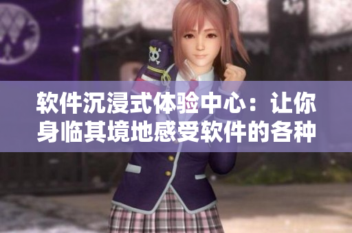 软件沉浸式体验中心：让你身临其境地感受软件的各种功能与特点