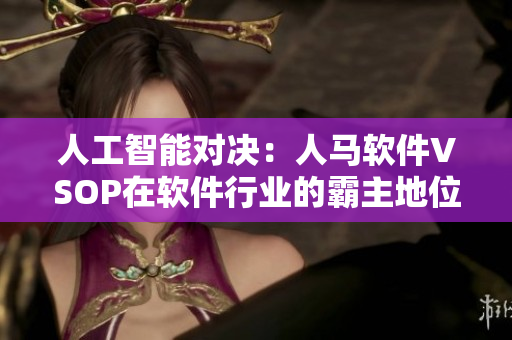 人工智能对决：人马软件VSOP在软件行业的霸主地位之争