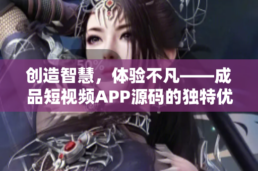 创造智慧，体验不凡——成品短视频APP源码的独特优势