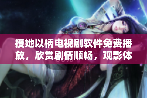 授她以柄电视剧软件免费播放，欣赏剧情顺畅，观影体验升级