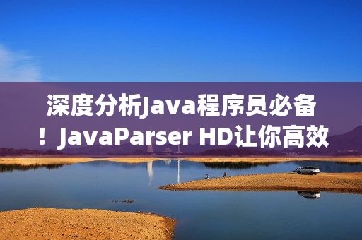 深度分析Java程序员必备！JavaParser HD让你高效编写代码