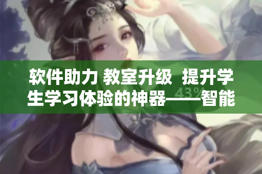 软件助力 教室升级  提升学生学习体验的神器——智能课桌椅