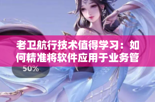 老卫航行技术值得学习：如何精准将软件应用于业务管理