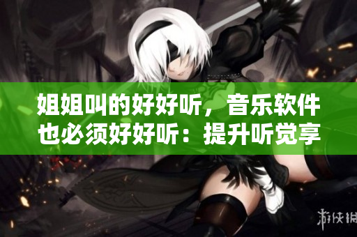 姐姐叫的好好听，音乐软件也必须好好听：提升听觉享受的最佳选择
