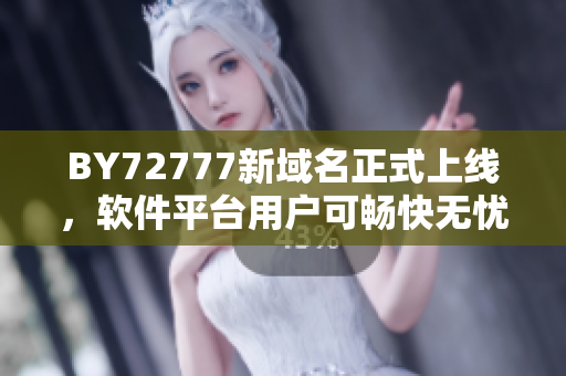 BY72777新域名正式上线，软件平台用户可畅快无忧！