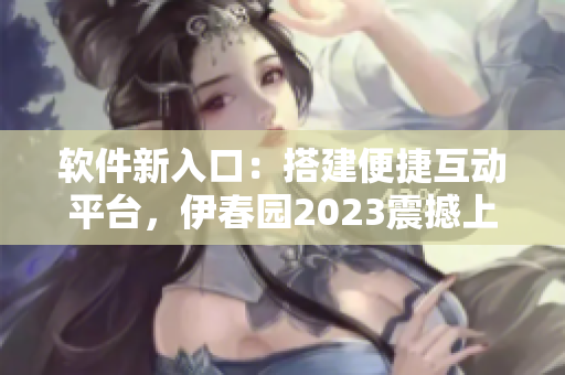 软件新入口：搭建便捷互动平台，伊春园2023震撼上线