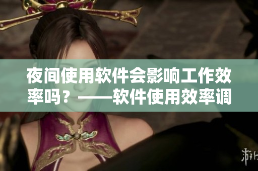 夜间使用软件会影响工作效率吗？——软件使用效率调查报告