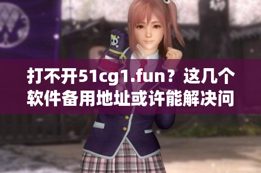 打不开51cg1.fun？这几个软件备用地址或许能解决问题