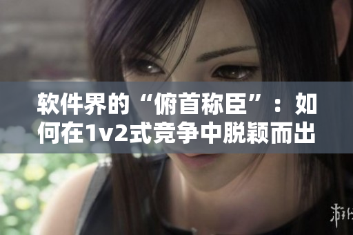 软件界的“俯首称臣”：如何在1v2式竞争中脱颖而出？