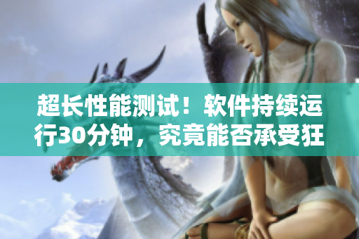 超长性能测试！软件持续运行30分钟，究竟能否承受狂轰滥炸的请求压力？
