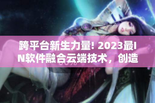 跨平台新生力量! 2023最IN软件融合云端技术，创造色彩鲜艳的用户体验