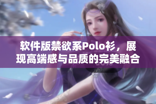 软件版禁欲系Polo衫，展现高端感与品质的完美融合