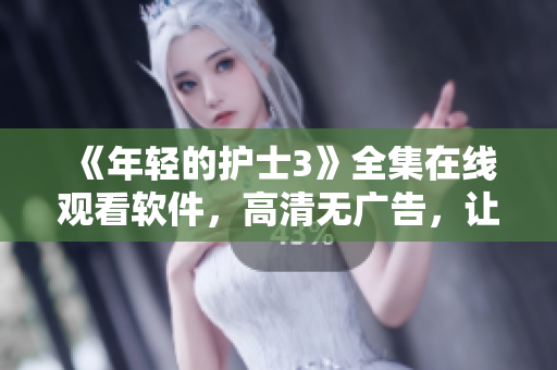 《年轻的护士3》全集在线观看软件，高清无广告，让您尽情欣赏！