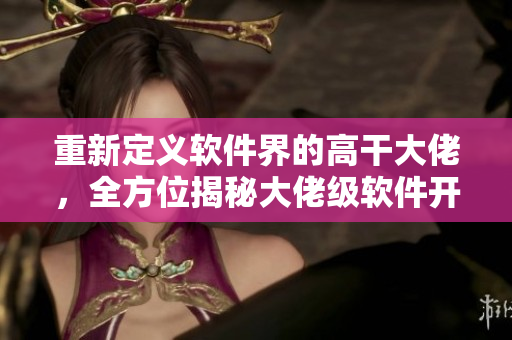 重新定义软件界的高干大佬，全方位揭秘大佬级软件开发人员的日常生活！