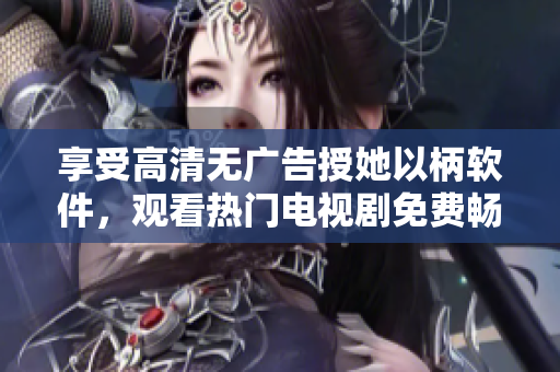 享受高清无广告授她以柄软件，观看热门电视剧免费畅享！