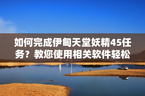 如何完成伊甸天堂妖精45任务？教您使用相关软件轻松完成！