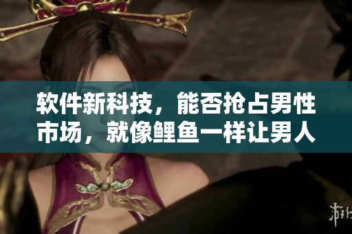软件新科技，能否抢占男性市场，就像鲤鱼一样让男人心驰神往？