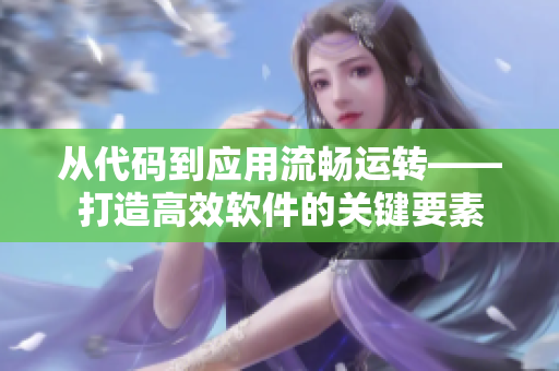 从代码到应用流畅运转——打造高效软件的关键要素