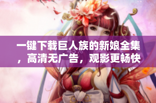 一键下载巨人族的新娘全集，高清无广告，观影更畅快