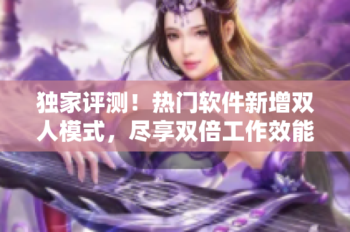 独家评测！热门软件新增双人模式，尽享双倍工作效能！