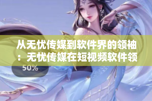 从无忧传媒到软件界的领袖：无忧传媒在短视频软件领域的辉煌成就