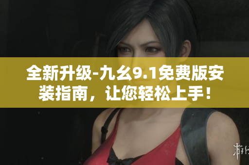 全新升级-九幺9.1免费版安装指南，让您轻松上手！