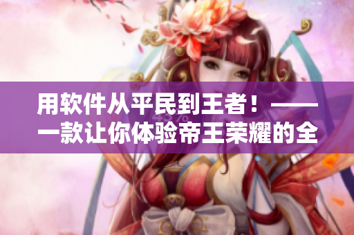 用软件从平民到王者！——一款让你体验帝王荣耀的全新软件