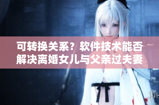 可转换关系？软件技术能否解决离婚女儿与父亲过夫妻的难题