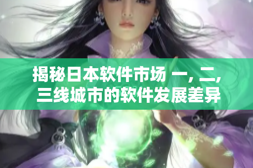 揭秘日本软件市场 一, 二, 三线城市的软件发展差异与合作模式探究