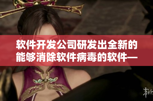 软件开发公司研发出全新的能够消除软件病毒的软件——熄痒婉燕
