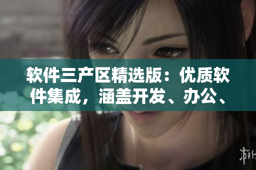 软件三产区精选版：优质软件集成，涵盖开发、办公、娱乐等多个领域