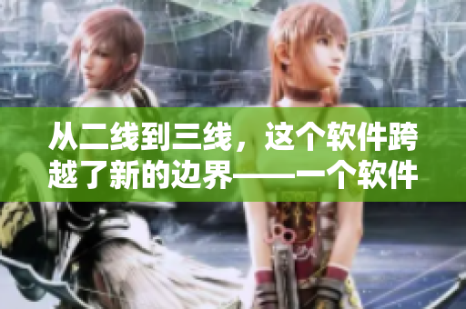 从二线到三线，这个软件跨越了新的边界——一个软件开发工程师的故事