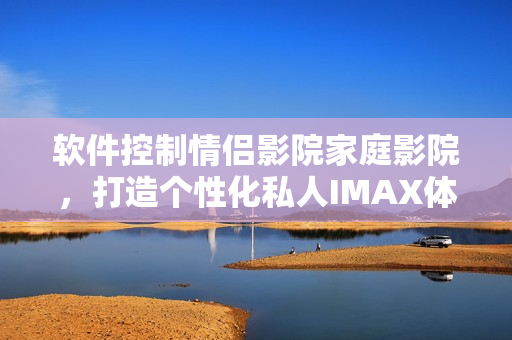 软件控制情侣影院家庭影院，打造个性化私人IMAX体验