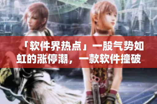 「软件界热点」一股气势如虹的涨停潮，一款软件撞破涨停价！