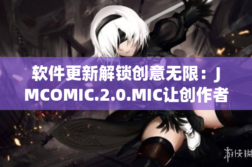 软件更新解锁创意无限：JMCOMIC.2.0.MIC让创作者尽情发挥