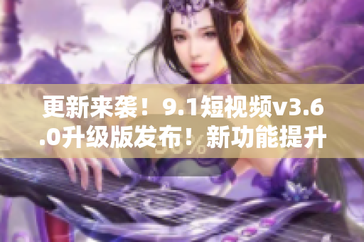 更新来袭！9.1短视频v3.6.0升级版发布！新功能提升用户体验！