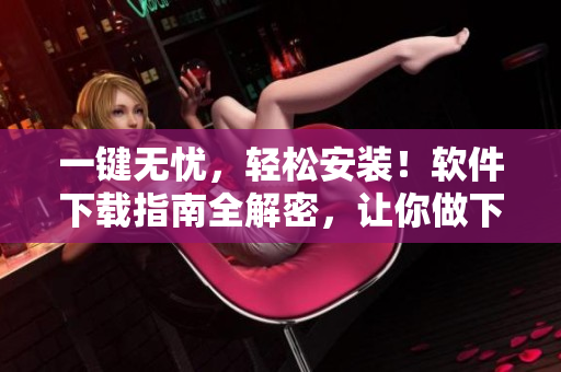 一键无忧，轻松安装！软件下载指南全解密，让你做下载高手！