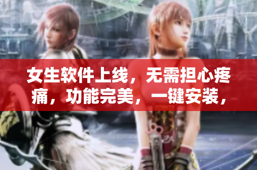 女生软件上线，无需担心疼痛，功能完美，一键安装，体验流畅