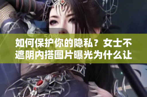 如何保护你的隐私？女士不遮阴内搭图片曝光为什么让人警醒！
