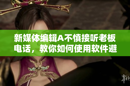 新媒体编辑A不慎接听老板电话，教你如何使用软件避免尴尬！