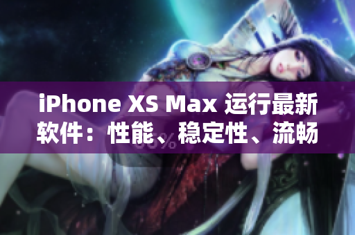 iPhone XS Max 运行最新软件：性能、稳定性、流畅度超出预期