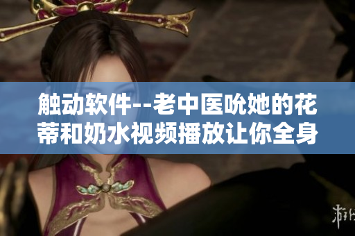 触动软件--老中医吮她的花蒂和奶水视频播放让你全身舒畅