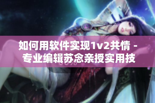如何用软件实现1v2共情 - 专业编辑苏念亲授实用技巧
