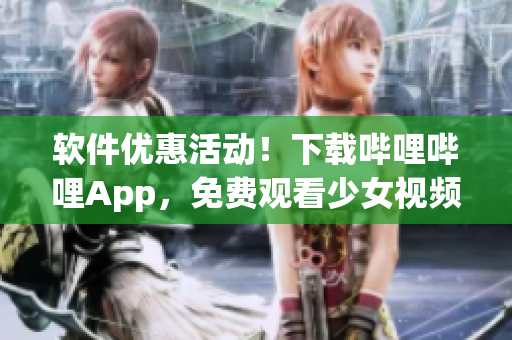 软件优惠活动！下载哔哩哔哩App，免费观看少女视频