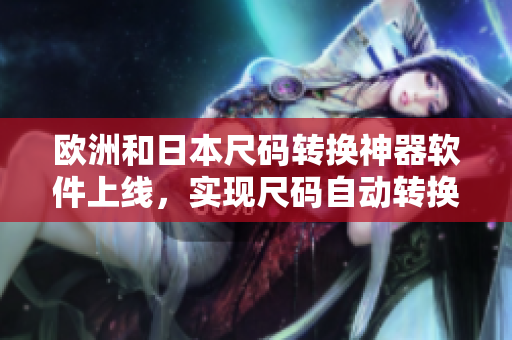 欧洲和日本尺码转换神器软件上线，实现尺码自动转换，让你轻松购物！