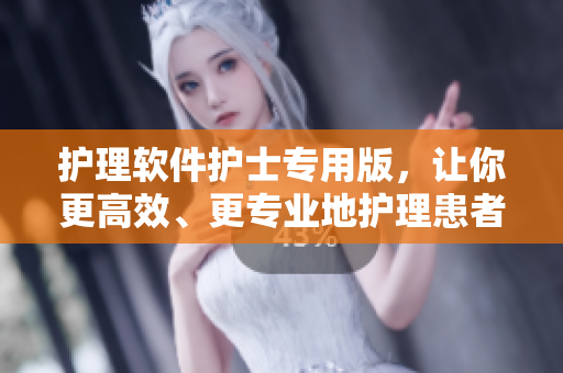 护理软件护士专用版，让你更高效、更专业地护理患者！