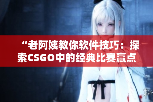 “老阿姨教你软件技巧：探索CSGO中的经典比赛赢点解析”